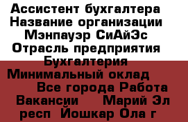 Ассистент бухгалтера › Название организации ­ Мэнпауэр СиАйЭс › Отрасль предприятия ­ Бухгалтерия › Минимальный оклад ­ 15 500 - Все города Работа » Вакансии   . Марий Эл респ.,Йошкар-Ола г.